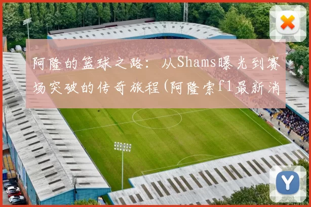 阿隆的篮球之路：从Shams曝光到赛场突破的传奇旅程(阿隆索f1最新消息)