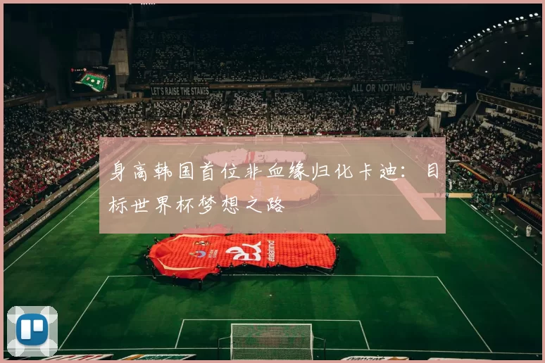 身高韩国首位非血缘归化卡迪：目标世界杯梦想之路