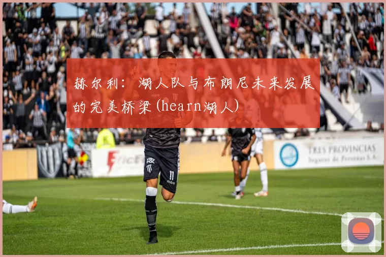 赫尔利：湖人队与布朗尼未来发展的完美桥梁(hearn湖人)