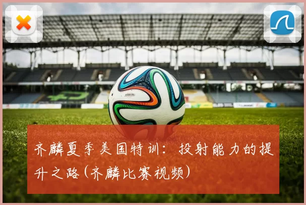 齐麟夏季美国特训：投射能力的提升之路(齐麟比赛视频)