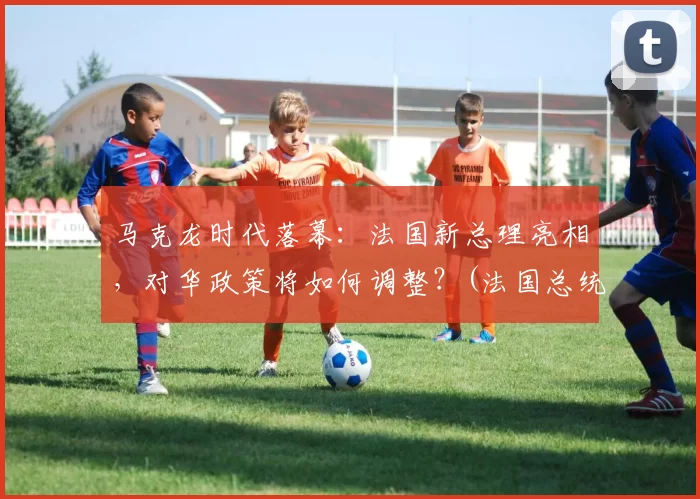 马克龙时代落幕：法国新总理亮相，对华政策将如何调整？(法国总统马克龙2019新年致辞)