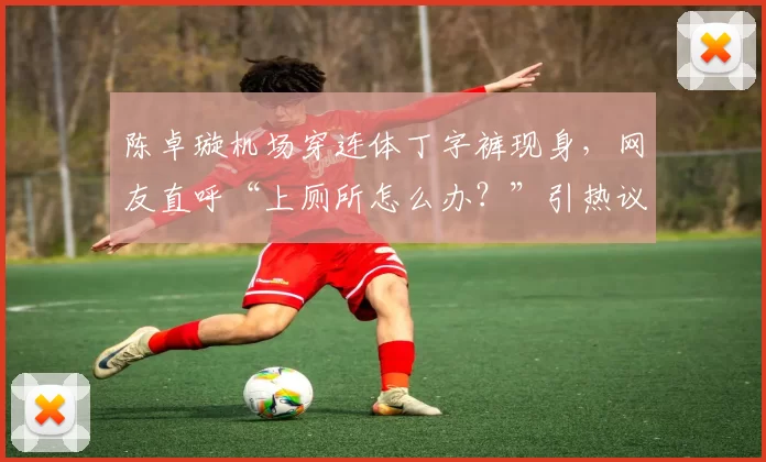 陈卓璇机场穿连体丁字裤现身，网友直呼“上厕所怎么办？”引热议