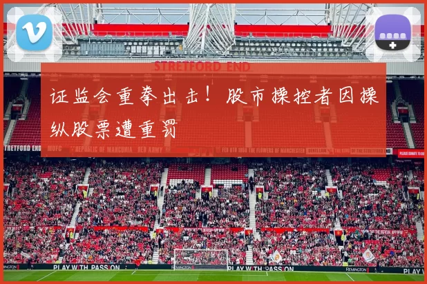 证监会重拳出击！股市操控者因操纵股票遭重罚